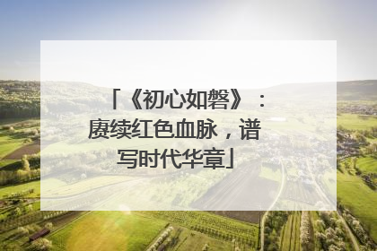 《初心如磐》：赓续红色血脉，谱写时代华章