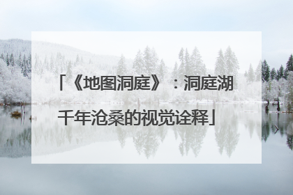 《地图洞庭》：洞庭湖千年沧桑的视觉诠释