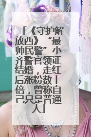 《守护解放西》“最帅民警”小齐警官领证结婚，走红后涨粉数十倍，曾称自己只是普通人