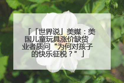 「世界说」美媒：美国儿童玩具涨价缺货 业者质问“为何对孩子的快乐征税？”