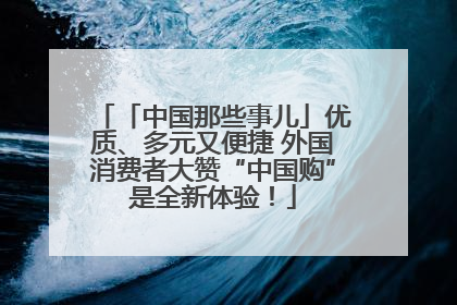 「中国那些事儿」优质、多元又便捷 外国消费者大赞“中国购”是全新体验！