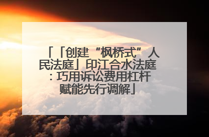 「创建“枫桥式”人民法庭」印江合水法庭：巧用诉讼费用杠杆 赋能先行调解