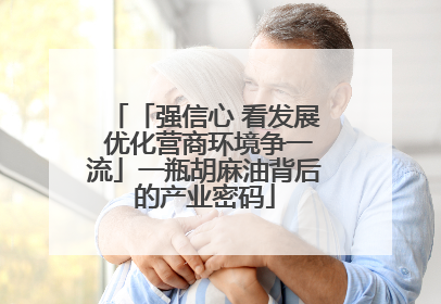 「强信心 看发展 优化营商环境争一流」一瓶胡麻油背后的产业密码