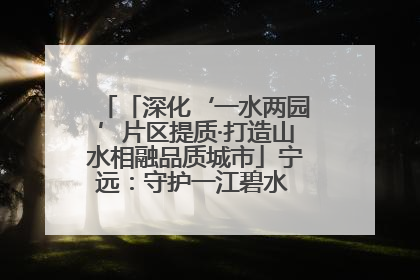 「深化‘一水两园’片区提质·打造山水相融品质城市」宁远：守护一江碧水 共享幸福河湖