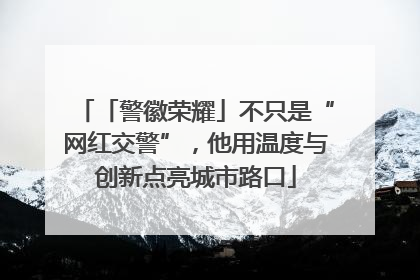 「警徽荣耀」不只是“网红交警”，他用温度与创新点亮城市路口