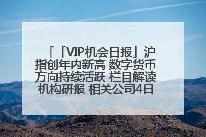 「VIP机会日报」沪指创年内新高 数字货币方向持续活跃 栏目解读机构研报 相关公司4日最高涨44.86%
