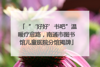 “‘好好’书吧”温暖疗愈路，南通市图书馆儿童医院分馆揭牌