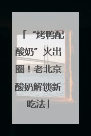 “烤鸭配酸奶”火出圈！老北京酸奶解锁新吃法