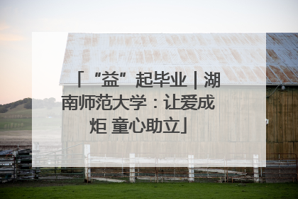 “益”起毕业｜湖南师范大学：让爱成炬 童心助立