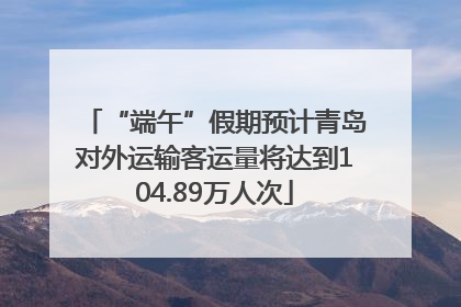 “端午”假期预计青岛对外运输客运量将达到104.89万人次