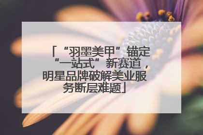 “羽墨美甲”锚定“一站式”新赛道，明星品牌破解美业服务断层难题