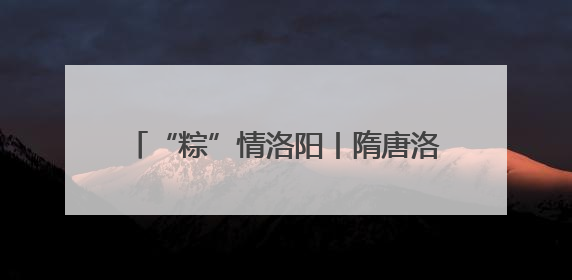 “粽”情洛阳丨隋唐洛阳城宠客升级 背诵《离骚》免费游览九洲池