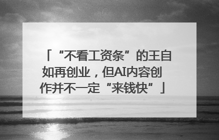 “不看工资条”的王自如再创业，但AI内容创作并不一定“来钱快”