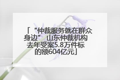 “仲裁服务就在群众身边” 山东仲裁机构去年受案5.8万件标的额604亿元