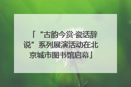 “古韵今赏·瓷话辞说”系列展演活动在北京城市图书馆启幕