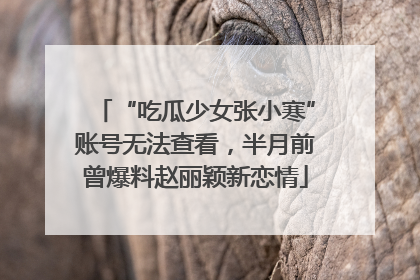 “吃瓜少女张小寒”账号无法查看，半月前曾爆料赵丽颖新恋情