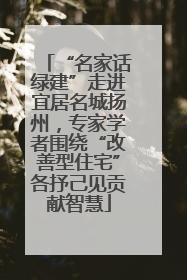 “名家话绿建”走进宜居名城扬州，专家学者围绕“改善型住宅”各抒己见贡献智慧