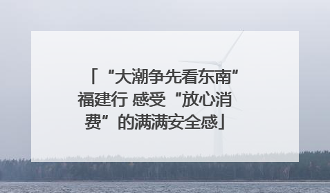 “大潮争先看东南”福建行 感受“放心消费”的满满安全感