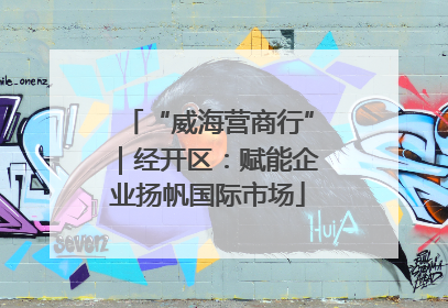 “威海营商行”｜经开区：赋能企业扬帆国际市场