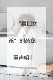 “扁担女孩”刘燕郑重声明