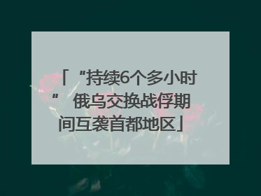 “持续6个多小时” 俄乌交换战俘期间互袭首都地区