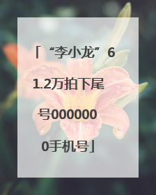 “李小龙”61.2万拍下尾号0000000手机号