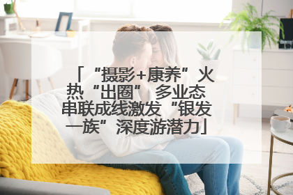 “摄影+康养”火热“出圈” 多业态串联成线激发“银发一族”深度游潜力