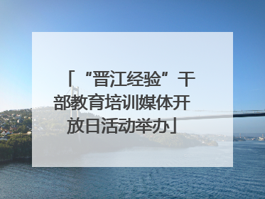 “晋江经验”干部教育培训媒体开放日活动举办