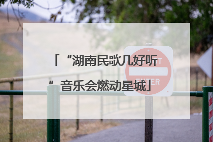 “湖南民歌几好听”音乐会燃动星城