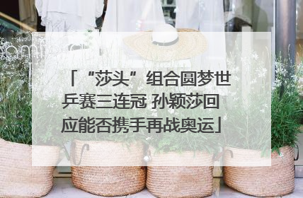 “莎头”组合圆梦世乒赛三连冠 孙颖莎回应能否携手再战奥运