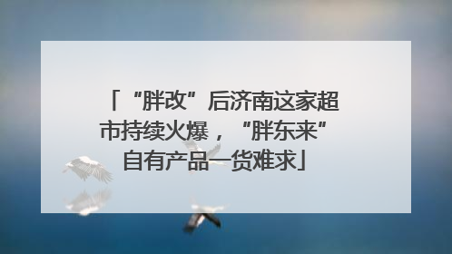 “胖改”后济南这家超市持续火爆，“胖东来”自有产品一货难求