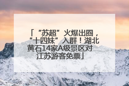 “苏超”火爆出圈，“十四妹”入群！湖北黄石14家A级景区对江苏游客免票
