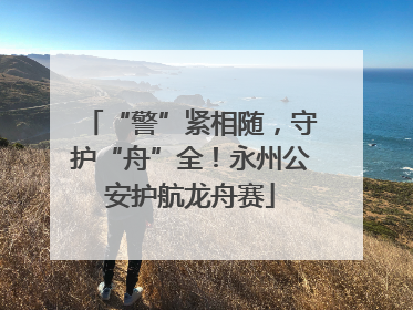“警”紧相随，守护“舟”全！永州公安护航龙舟赛