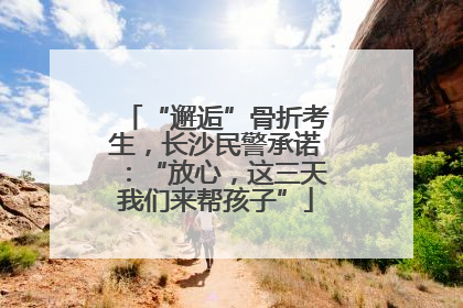 “邂逅”骨折考生，长沙民警承诺：“放心，这三天我们来帮孩子”