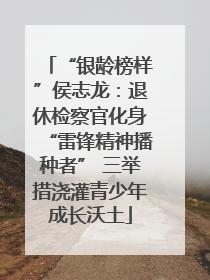 “银龄榜样”侯志龙：退休检察官化身“雷锋精神播种者” 三举措浇灌青少年成长沃土