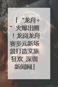 “龙舟+”火爆出圈！龙岗龙舟赛多元新场景打造文旅狂欢_深圳新闻网