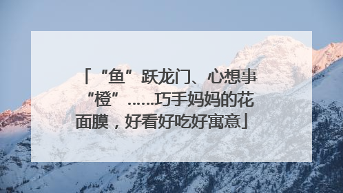 “鱼”跃龙门、心想事“橙”……巧手妈妈的花面膜，好看好吃好寓意