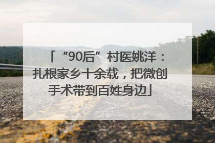 “90后”村医姚洋：扎根家乡十余载，把微创手术带到百姓身边