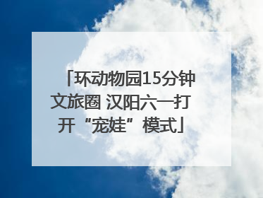 环动物园15分钟文旅圈 汉阳六一打开“宠娃”模式