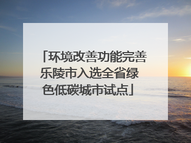 环境改善功能完善 乐陵市入选全省绿色低碳城市试点