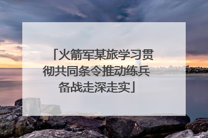 火箭军某旅学习贯彻共同条令推动练兵备战走深走实