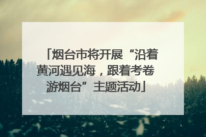 烟台市将开展“沿着黄河遇见海，跟着考卷游烟台”主题活动
