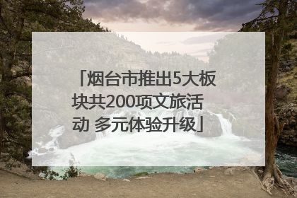 烟台市推出5大板块共200项文旅活动 多元体验升级