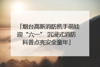烟台高新消防携手萌娃迎“六一” 沉浸式消防科普点亮安全童年