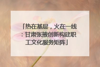 热在基层，火在一线：甘肃张掖创新构建职工文化服务矩阵