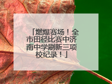 燃爆赛场！全市田径比赛中济南中学刷新三项校纪录！