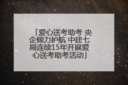 爱心送考助考 央企倾力护航 中建七局连续15年开展爱心送考助考活动