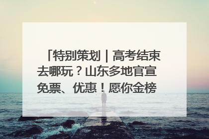 特别策划｜高考结束去哪玩？山东多地官宣免票、优惠！愿你金榜题名，更愿你在旅途中找到新的自己！