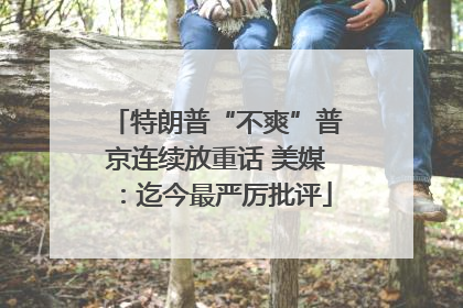 特朗普“不爽”普京连续放重话 美媒：迄今最严厉批评