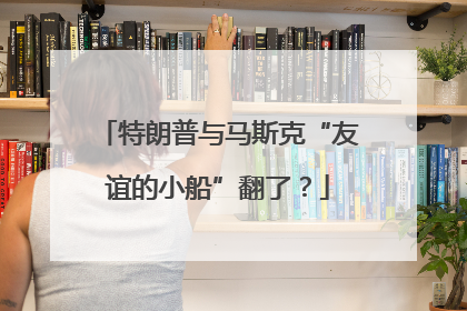 特朗普与马斯克“友谊的小船”翻了？